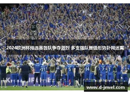 2024欧洲杯预选赛各队争夺激烈 多支强队晋级形势扑朔迷离