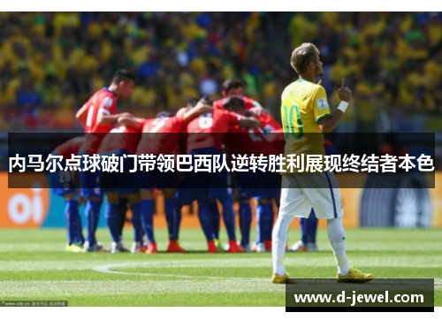 内马尔点球破门带领巴西队逆转胜利展现终结者本色