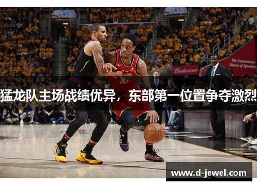 猛龙队主场战绩优异，东部第一位置争夺激烈