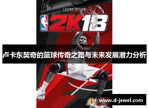 卢卡东契奇的篮球传奇之路与未来发展潜力分析