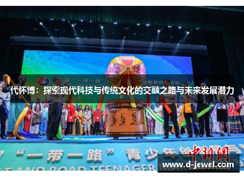 代怀博:探索现代科技与传统文化的交融之路与未来发展潜力
