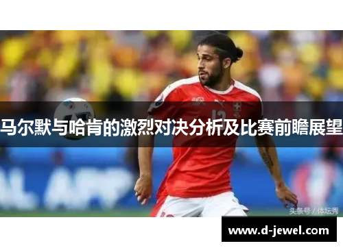 马尔默与哈肯的激烈对决分析及比赛前瞻展望