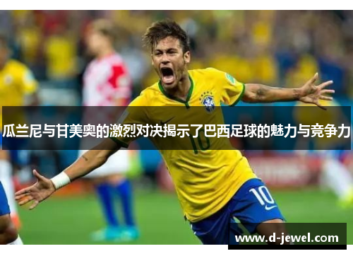 瓜兰尼与甘美奥的激烈对决揭示了巴西足球的魅力与竞争力