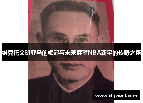 维克托文班亚马的崛起与未来展望NBA新星的传奇之路