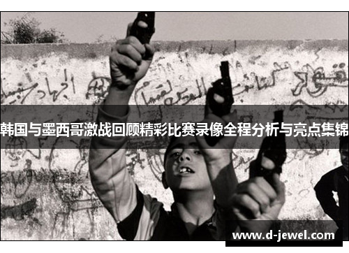 韩国与墨西哥激战回顾精彩比赛录像全程分析与亮点集锦