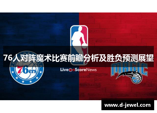 76人对阵魔术比赛前瞻分析及胜负预测展望
