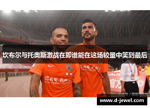 坎布尔与托奥斯激战在即谁能在这场较量中笑到最后